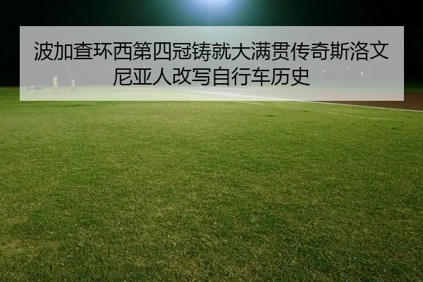 波加查环西第四冠铸就大满贯传奇斯洛文尼亚人改写自行车历史