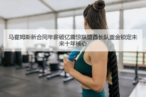 马霍姆斯新合同年薪破亿震惊联盟酋长队重金锁定未来十年核心
