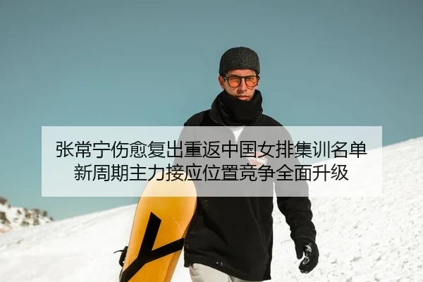 张常宁伤愈复出重返中国女排集训名单 新周期主力接应位置竞争全面升级