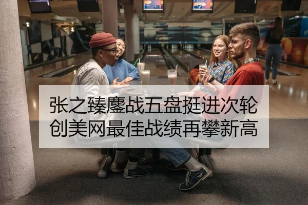 张之臻鏖战五盘挺进次轮 创美网最佳战绩再攀新高